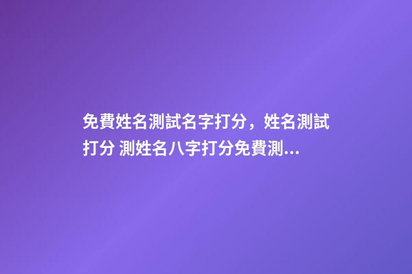 免費姓名測試名字打分，姓名測試打分 測姓名八字打分免費測試，名字評分標準免費-第1張-觀點-玄機派